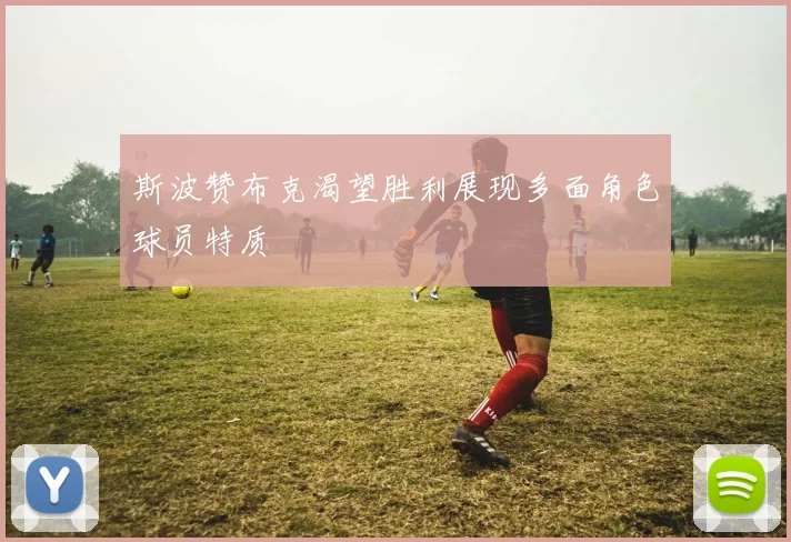 斯波赞布克渴望胜利展现多面角色球员特质