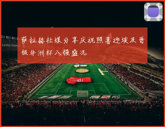 萨拉赫社媒分享庆祝照喜迎埃及晋级非洲杯八强盛况