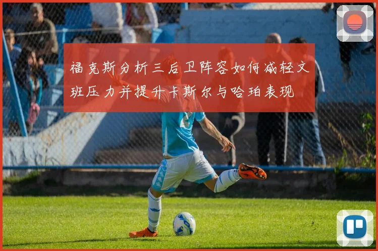 福克斯分析三后卫阵容如何减轻文班压力并提升卡斯尔与哈珀表现