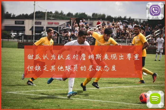 甜瓜认为狄龙对詹姆斯表现出尊重但缺乏其他球员的恭敬态度