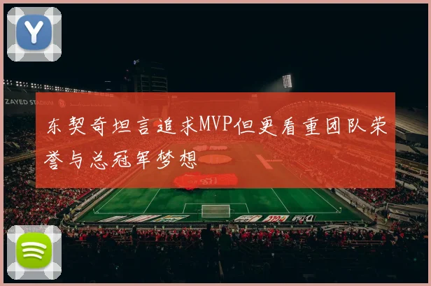 东契奇坦言追求MVP但更看重团队荣誉与总冠军梦想