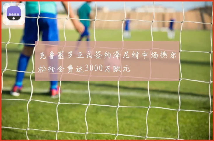 克鲁塞罗正式签约泽尼特中场热尔松转会费达3000万欧元