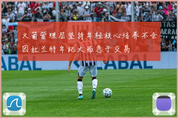 火箭管理层坚持年轻核心培养不会因杜兰特年纪大而急于交易