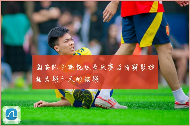 国安队今晚抵达重庆赛后将解散迎接为期十天的假期