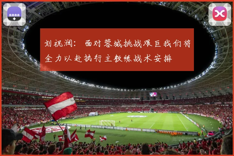 刘祝润：面对蓉城挑战艰巨我们将全力以赴执行主教练战术安排