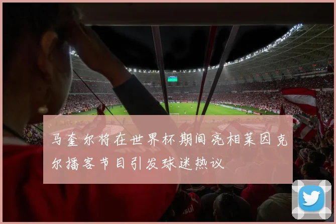 马奎尔将在世界杯期间亮相莱因克尔播客节目引发球迷热议