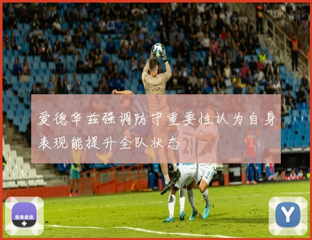 爱德华兹强调防守重要性认为自身表现能提升全队状态