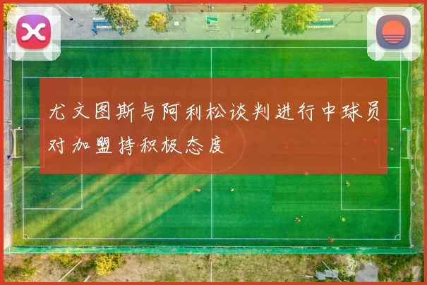 尤文图斯与阿利松谈判进行中球员对加盟持积极态度