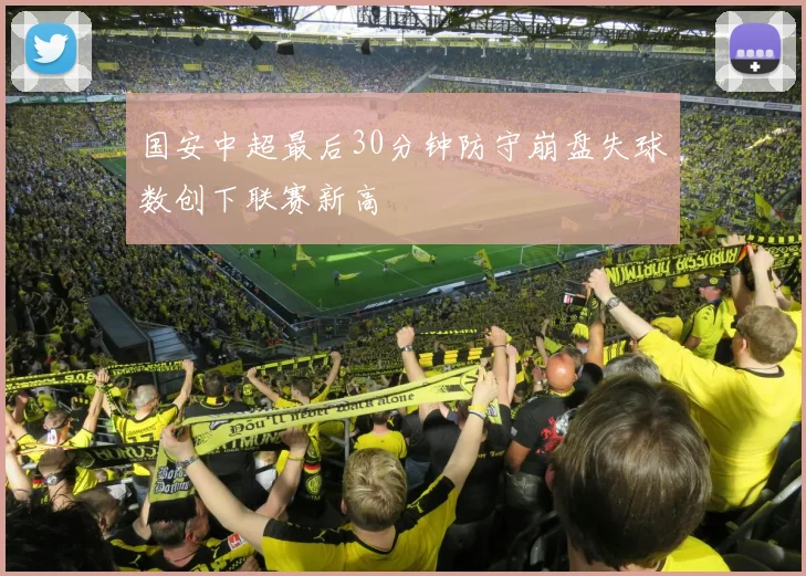 国安中超最后30分钟防守崩盘失球数创下联赛新高