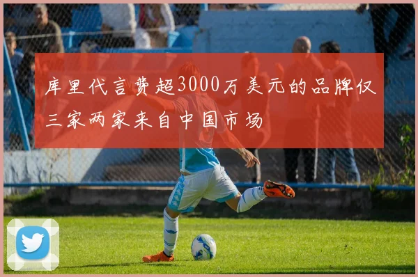库里代言费超3000万美元的品牌仅三家两家来自中国市场