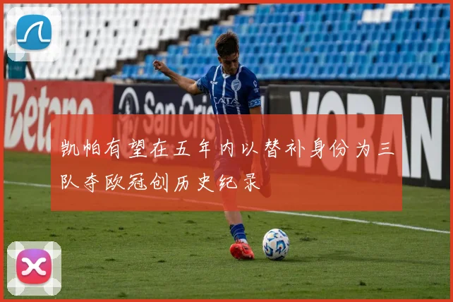 凯帕有望在五年内以替补身份为三队夺欧冠创历史纪录