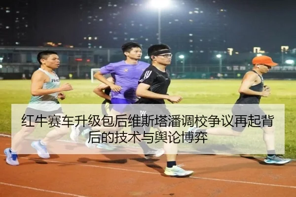 红牛赛车升级包后维斯塔潘调校争议再起背后的技术与舆论博弈